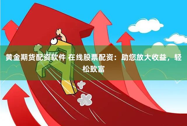 黄金期货配资软件 在线股票配资：助您放大收益，轻松致富