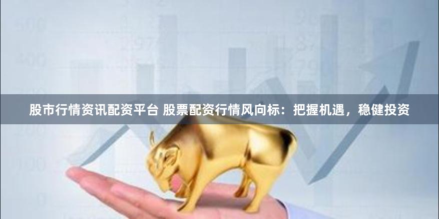 股市行情资讯配资平台 股票配资行情风向标：把握机遇，稳健投资