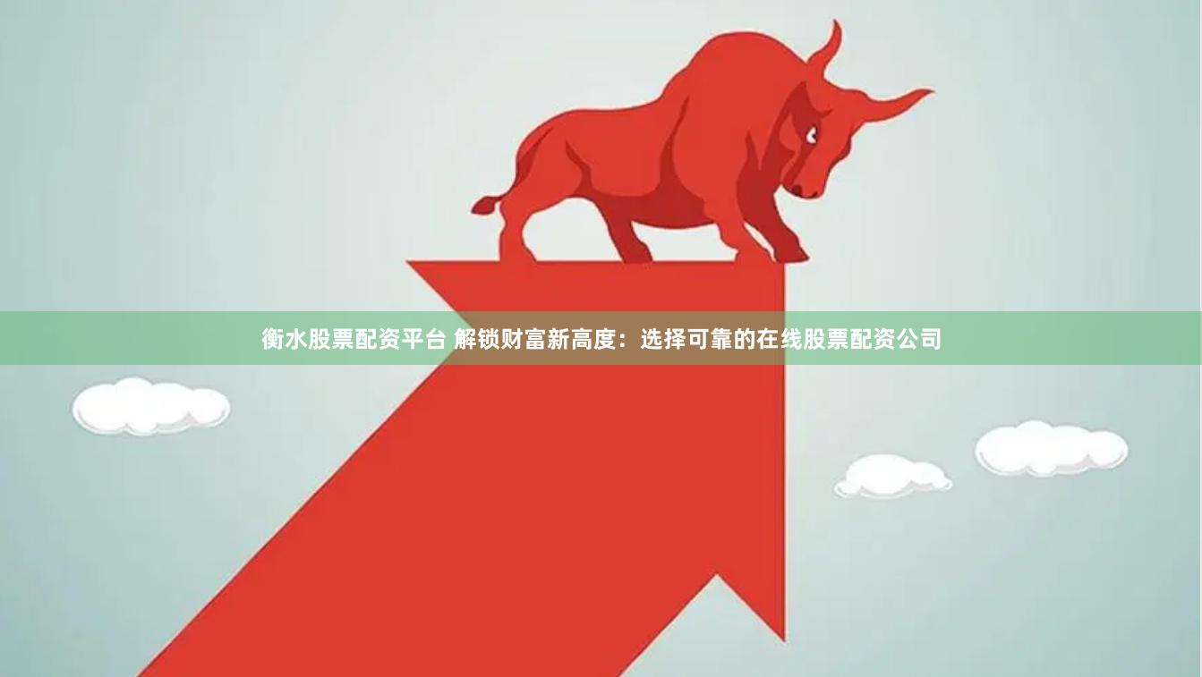 衡水股票配资平台 解锁财富新高度：选择可靠的在线股票配资公司