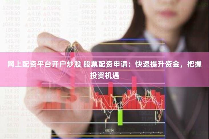 网上配资平台开户炒股 股票配资申请：快速提升资金，把握投资机遇