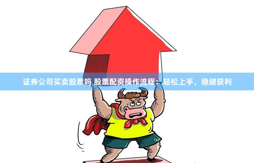证券公司买卖股票吗 股票配资操作流程：轻松上手，稳健获利