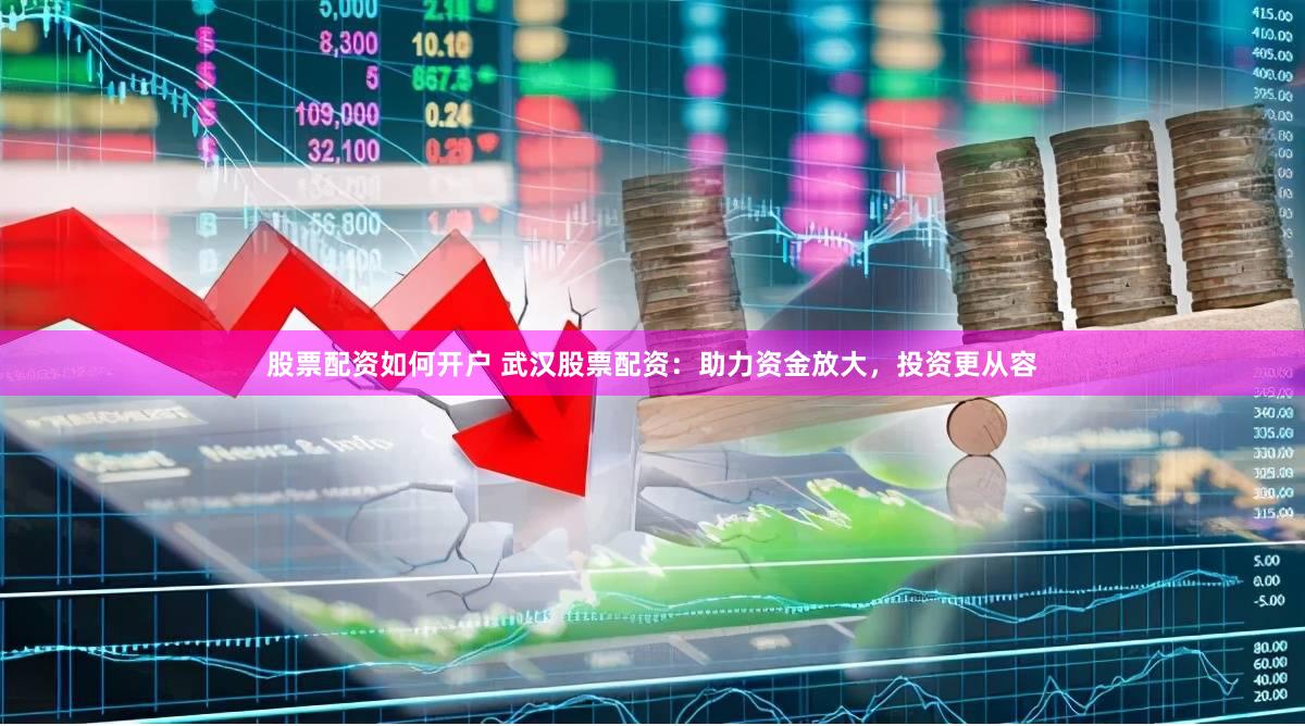 股票配资如何开户 武汉股票配资：助力资金放大，投资更从容