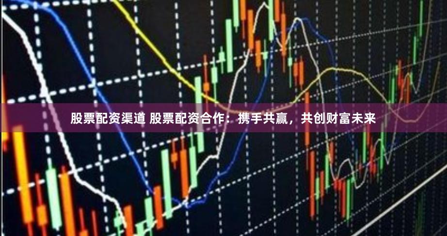 股票配资渠道 股票配资合作：携手共赢，共创财富未来