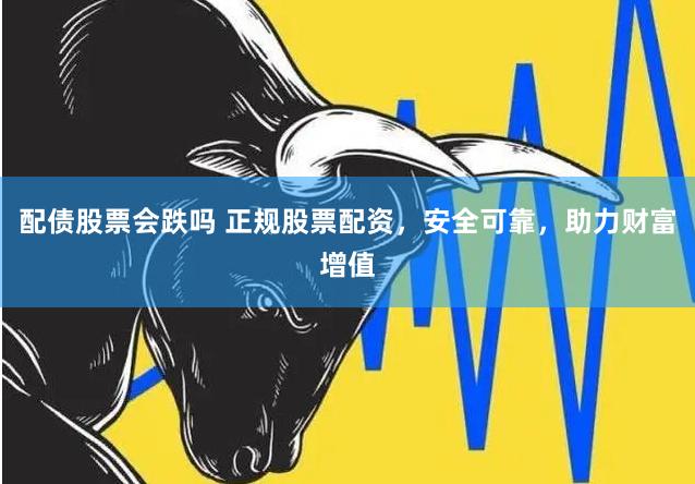 配债股票会跌吗 正规股票配资，安全可靠，助力财富增值
