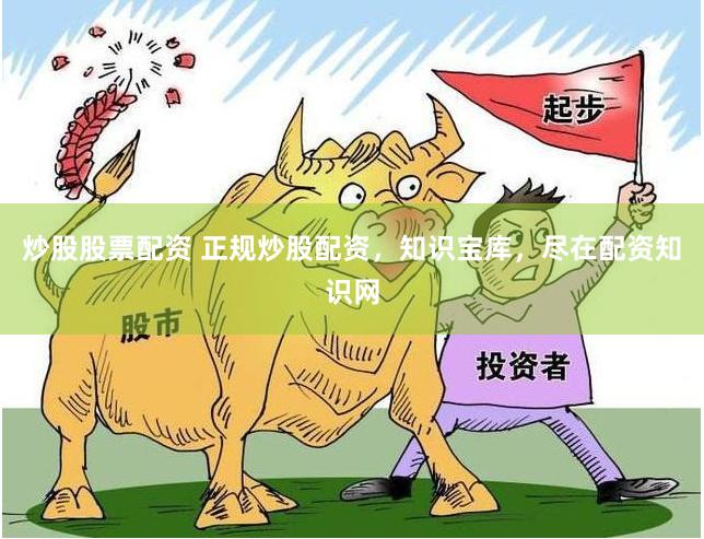 炒股股票配资 正规炒股配资，知识宝库，尽在配资知识网