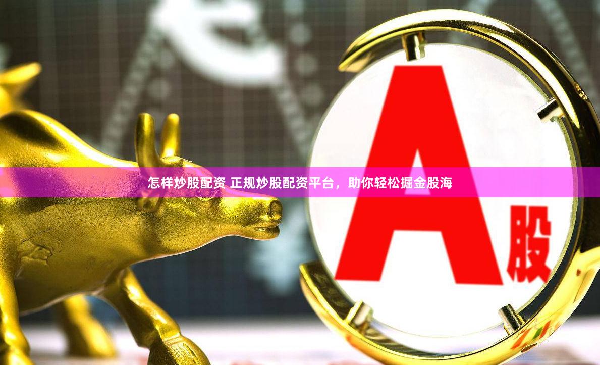 怎样炒股配资 正规炒股配资平台，助你轻松掘金股海