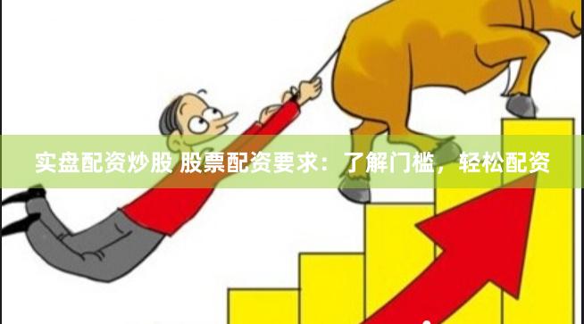实盘配资炒股 股票配资要求：了解门槛，轻松配资
