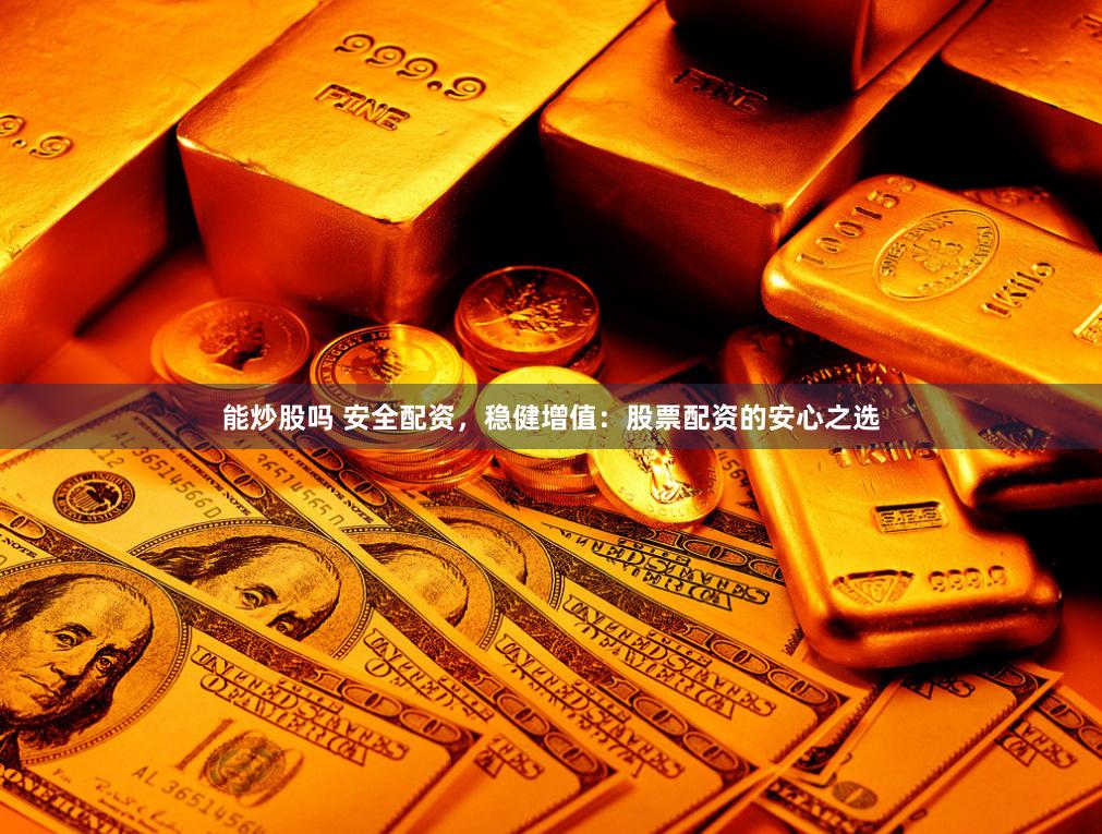能炒股吗 安全配资，稳健增值：股票配资的安心之选
