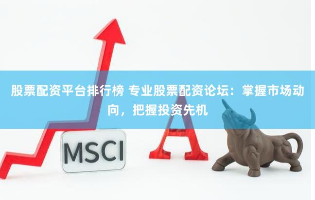 股票配资平台排行榜 专业股票配资论坛：掌握市场动向，把握投资先机