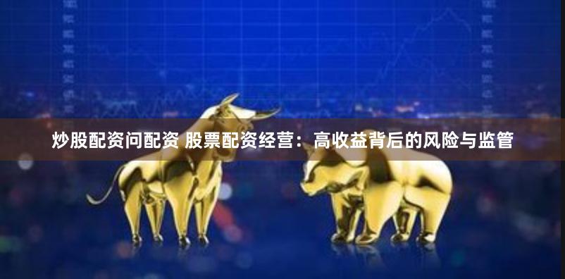 炒股配资问配资 股票配资经营：高收益背后的风险与监管