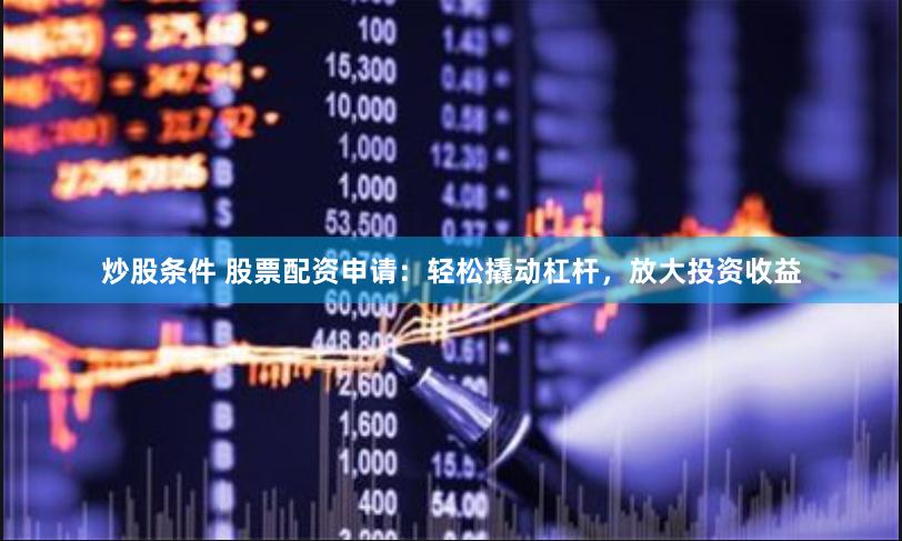 炒股条件 股票配资申请：轻松撬动杠杆，放大投资收益