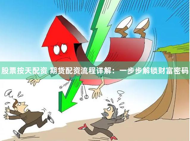 股票按天配资 期货配资流程详解：一步步解锁财富密码