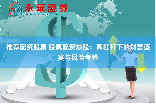 推荐配资股票 股票配资炒股：高杠杆下的财富盛宴与风险考验