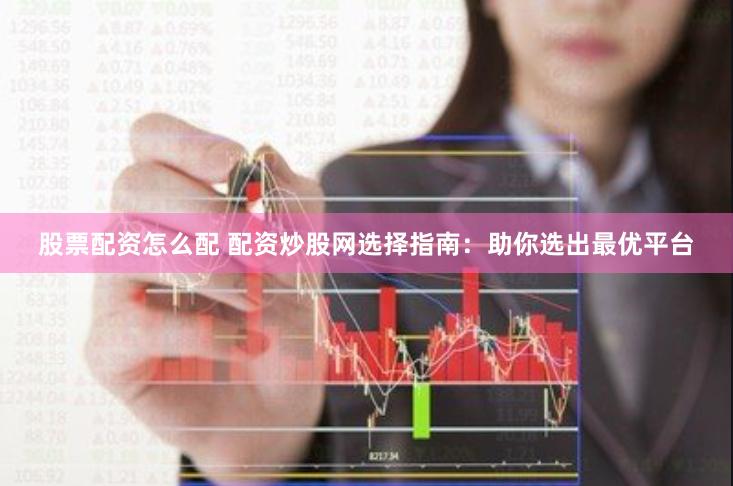股票配资怎么配 配资炒股网选择指南：助你选出最优平台