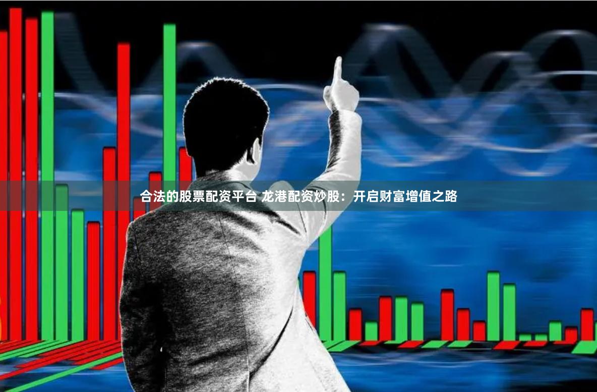 合法的股票配资平台 龙港配资炒股：开启财富增值之路