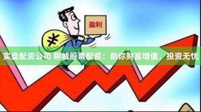 实盘配资公司 聊城股票配资：助你财富增值，投资无忧