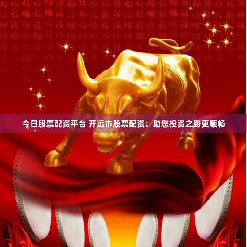 今日股票配资平台 开远市股票配资：助您投资之路更顺畅
