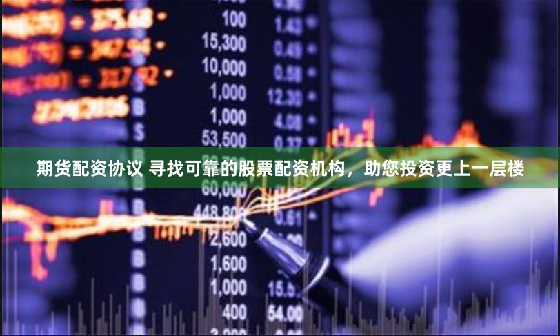 期货配资协议 寻找可靠的股票配资机构，助您投资更上一层楼