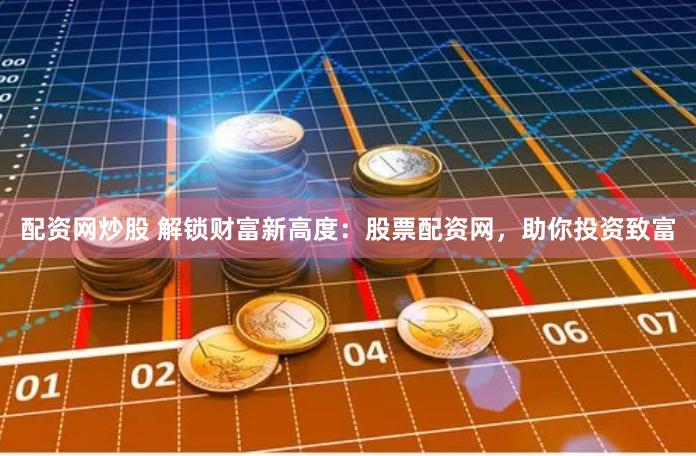 配资网炒股 解锁财富新高度：股票配资网，助你投资致富