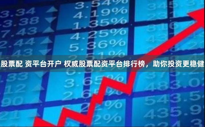 股票配 资平台开户 权威股票配资平台排行榜，助你投资更稳健