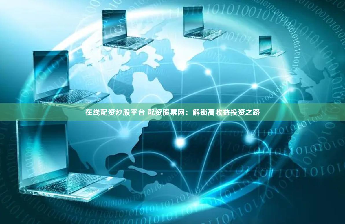 在线配资炒股平台 配资股票网：解锁高收益投资之路