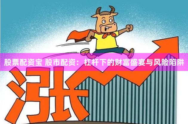 股票配资宝 股市配资：杠杆下的财富盛宴与风险陷阱