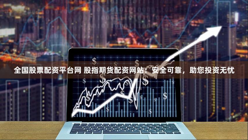 全国股票配资平台网 股指期货配资网站：安全可靠，助您投资无忧
